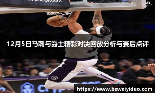 12月5日马刺与爵士精彩对决回放分析与赛后点评